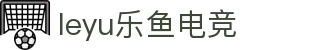 leyu乐鱼电竞(中国)-全球领先的电竞赛事平台